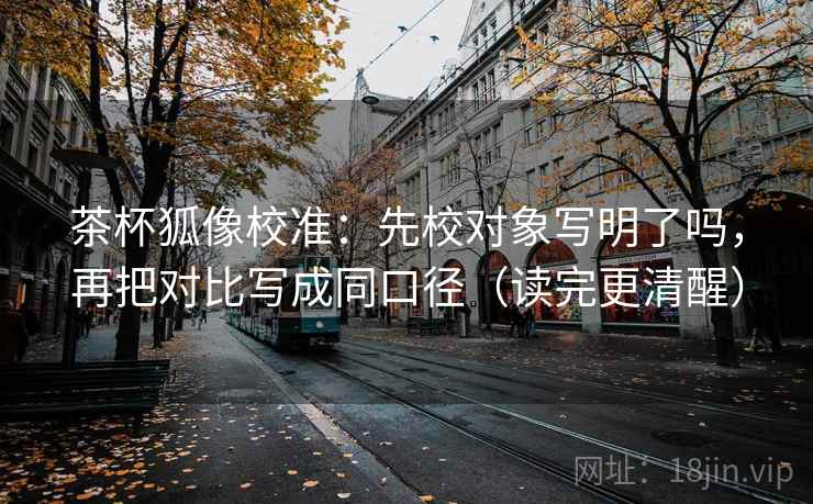 茶杯狐像校准：先校对象写明了吗，再把对比写成同口径（读完更清醒）