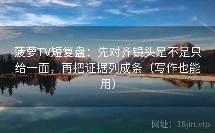 菠萝TV短复盘：先对齐镜头是不是只给一面，再把证据列成条（写作也能用）
