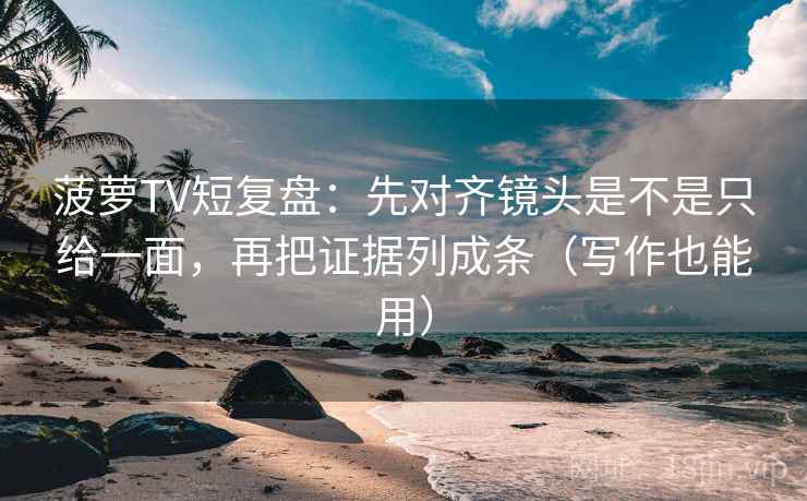 菠萝TV短复盘：先对齐镜头是不是只给一面，再把证据列成条（写作也能用）