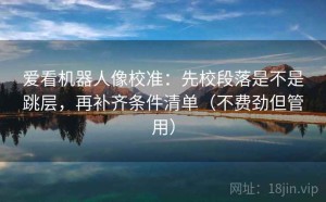 爱看机器人像校准：先校段落是不是跳层，再补齐条件清单（不费劲但管用）