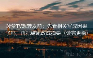 菠萝TV想转发前：先看相关写成因果了吗，再把结尾改成摘要（读完更稳）