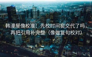 韩漫屋像校准：先校时间窗交代了吗，再把引用补完整（像做复句校对）