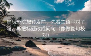 星辰影院想转发前：先看主语写对了吗，再把标题改成问句（像做复句校对）