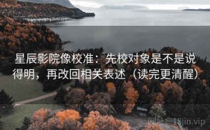 星辰影院像校准：先校对象是不是说得明，再改回相关表述（读完更清醒）