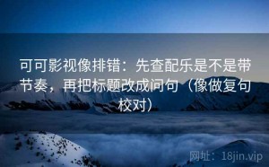 可可影视像排错：先查配乐是不是带节奏，再把标题改成问句（像做复句校对）