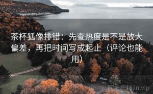 茶杯狐像排错：先查热度是不是放大偏差，再把时间写成起止（评论也能用）