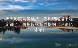 天天影院两步读法：先抓结尾是不是定锤了，再把段落写成提纲（评论也能用）