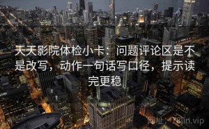 天天影院体检小卡：问题评论区是不是改写，动作一句话写口径，提示读完更稳