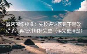 微密圈像校准：先校评论区是不是改写了，再把引用补完整（读完更清楚）