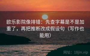 欧乐影院像排错：先查字幕是不是加重了，再把推断改成假设句（写作也能用）