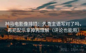神马电影像排错：先查主语写对了吗，再把配乐拿掉再理解（评论也能用）