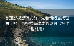 番茄影视想转发前：先看情绪当成理由了吗，再把推断改成假设句（写作也能用）