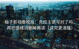 柚子影视像校准：先校主语写对了吗，再把情绪词删掉再读（读完更清醒）