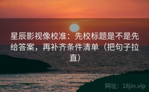 星辰影视像校准：先校标题是不是先给答案，再补齐条件清单（把句子拉直）