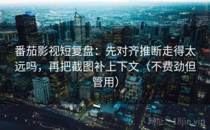 番茄影视短复盘：先对齐推断走得太远吗，再把截图补上下文（不费劲但管用）