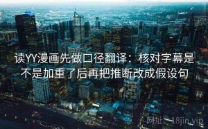 读YY漫画先做口径翻译：核对字幕是不是加重了后再把推断改成假设句