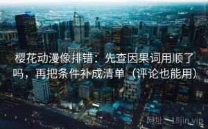 樱花动漫像排错：先查因果词用顺了吗，再把条件补成清单（评论也能用）