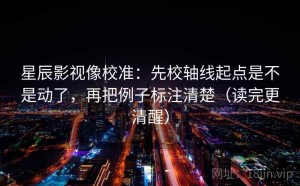 星辰影视像校准：先校轴线起点是不是动了，再把例子标注清楚（读完更清醒）