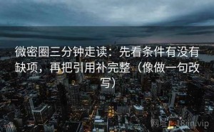 微密圈三分钟走读：先看条件有没有缺项，再把引用补完整（像做一句改写）