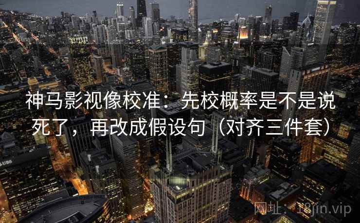 神马影视像校准：先校概率是不是说死了，再改成假设句（对齐三件套）