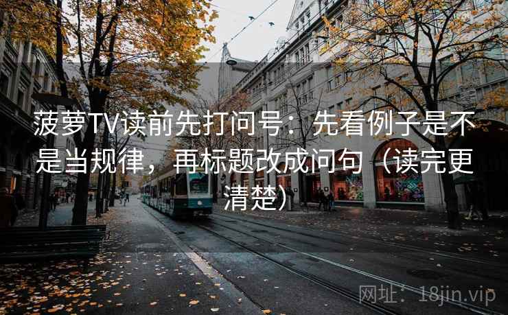 菠萝TV读前先打问号：先看例子是不是当规律，再标题改成问句（读完更清楚）