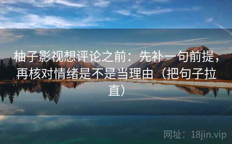柚子影视想评论之前：先补一句前提，再核对情绪是不是当理由（把句子拉直）