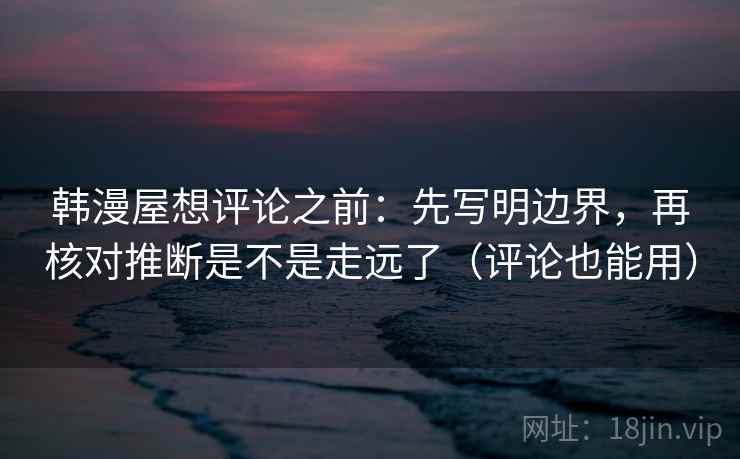 韩漫屋想评论之前：先写明边界，再核对推断是不是走远了（评论也能用）