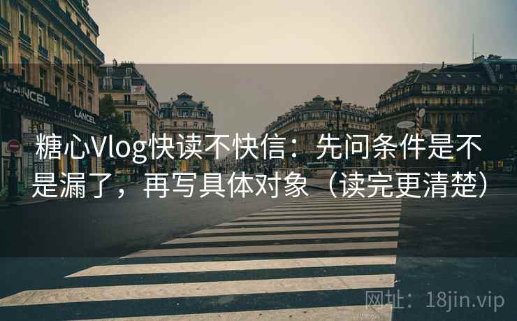 糖心Vlog快读不快信：先问条件是不是漏了，再写具体对象（读完更清楚）