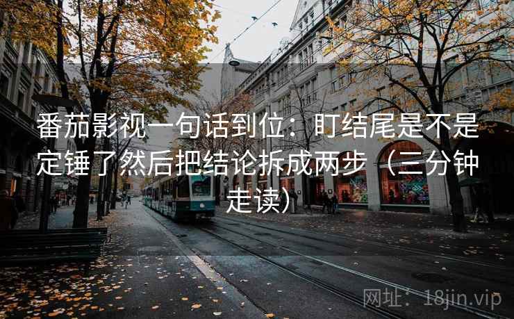 番茄影视一句话到位:盯结尾是不是定锤了然后把结论拆成两步(三分钟走读) 番茄影视一句话到位:盯结尾是不是定锤了然后把结论拆成两步(三分钟走读)