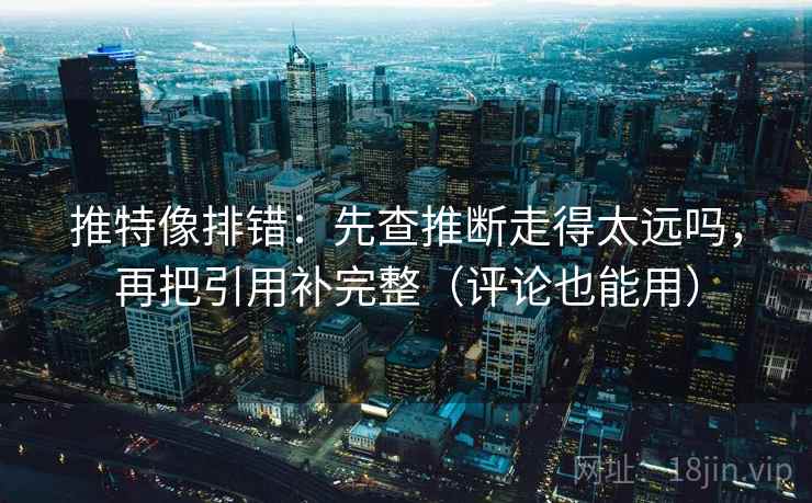 推特像排错:先查推断走得太远吗,再把引用补完整(评论也能用) 推特像排错:先查推断走得太远吗,再把引用补完整(评论也能用)