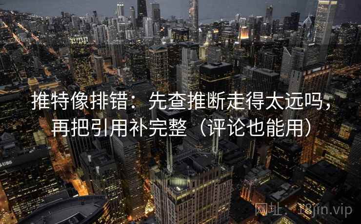 推特像排错:先查推断走得太远吗,再把引用补完整(评论也能用) 推特像排错:先查推断走得太远吗,再把引用补完整(评论也能用)