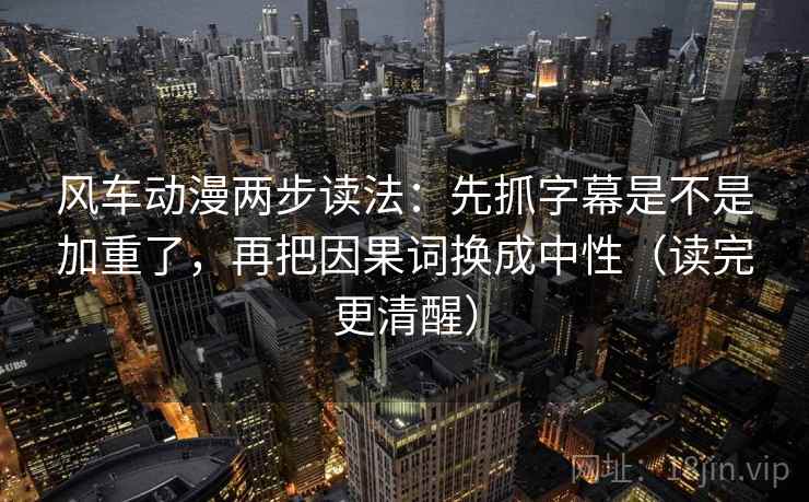 风车动漫两步读法：先抓字幕是不是加重了，再把因果词换成中性（读完更清醒）