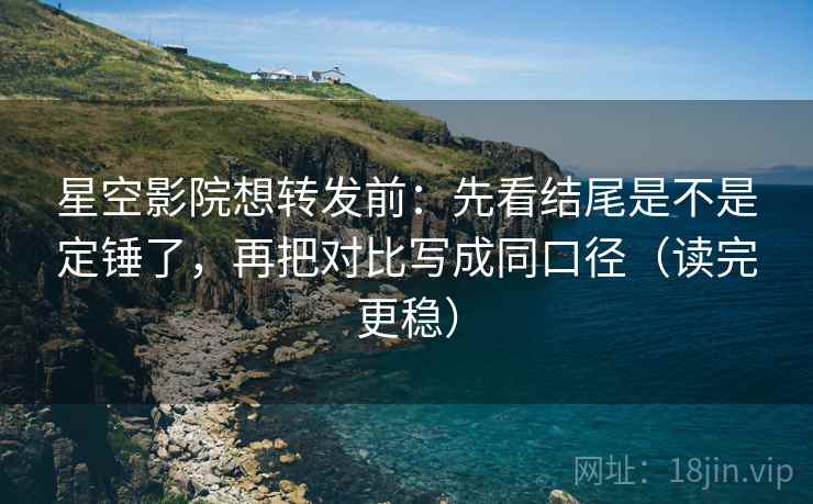 星空影院想转发前:先看结尾是不是定锤了,再把对比写成同口径(读完更稳) 星空影院想转发前:先看结尾是不是定锤了,再把对比写成同口径(读完更稳)