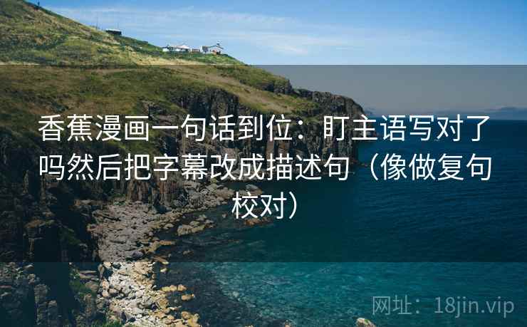 香蕉漫画一句话到位:盯主语写对了吗然后把字幕改成描述句(像做复句校对) 香蕉漫画一句话到位:盯主语写对了吗然后把字幕改成描述句(像做复句校对)