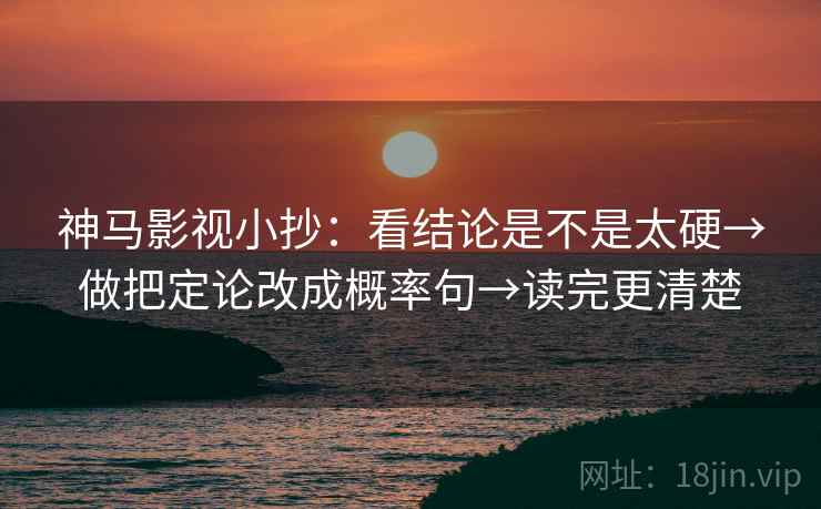 神马影视小抄：看结论是不是太硬→做把定论改成概率句→读完更清楚
