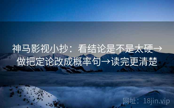 神马影视小抄：看结论是不是太硬→做把定论改成概率句→读完更清楚