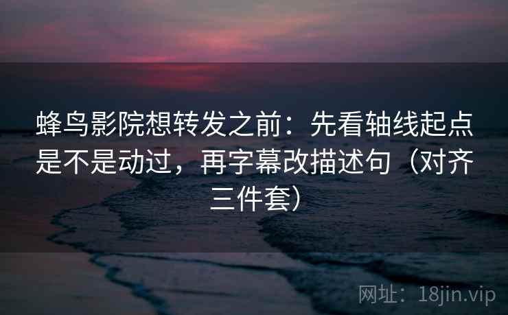 蜂鸟影院想转发之前:先看轴线起点是不是动过,再字幕改描述句(对齐三件套) 蜂鸟影院想转发之前:先看轴线起点是不是动过,再字幕改描述句(对齐三件套)