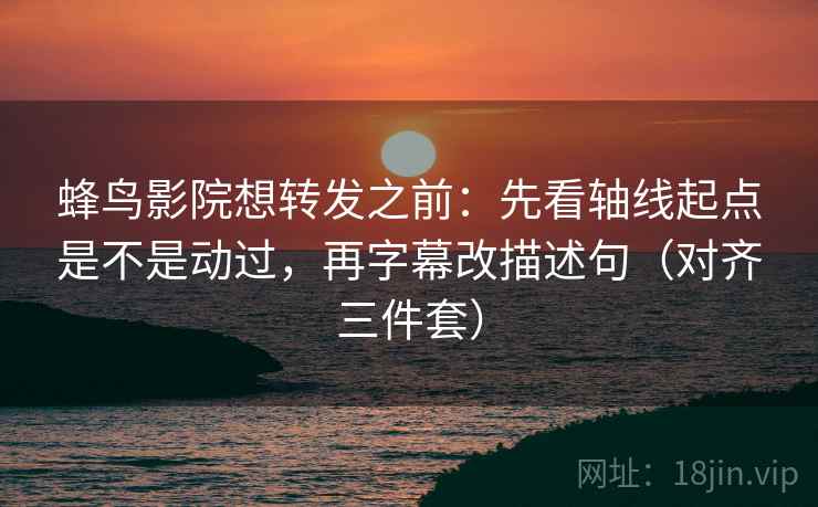 蜂鸟影院想转发之前:先看轴线起点是不是动过,再字幕改描述句(对齐三件套) 蜂鸟影院想转发之前:先看轴线起点是不是动过,再字幕改描述句(对齐三件套)
