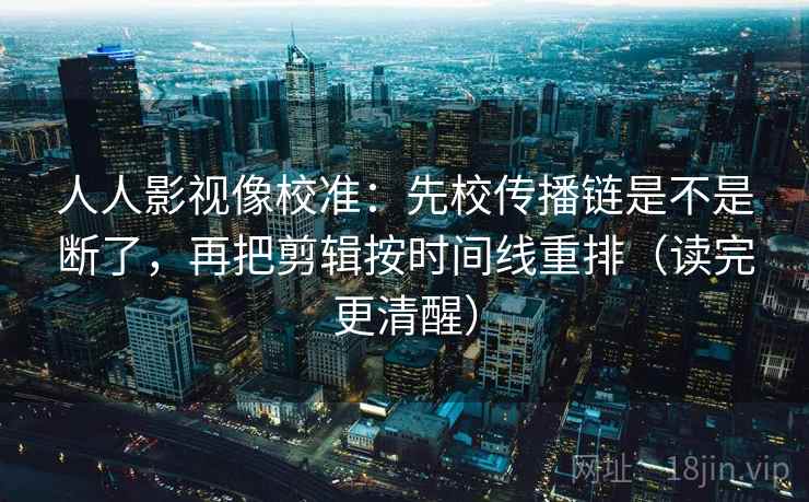 人人影视像校准:先校传播链是不是断了,再把剪辑按时间线重排(读完更清醒) 人人影视像校准:先校传播链是不是断了,再把剪辑按时间线重排(读完更清醒)