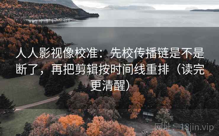 人人影视像校准:先校传播链是不是断了,再把剪辑按时间线重排(读完更清醒) 人人影视像校准:先校传播链是不是断了,再把剪辑按时间线重排(读完更清醒)