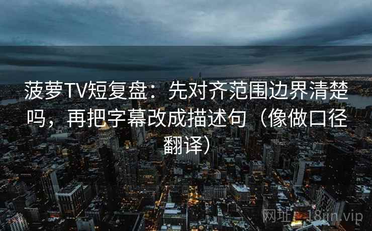 菠萝TV短复盘:先对齐范围边界清楚吗,再把字幕改成描述句(像做口径翻译) 菠萝TV短复盘:先对齐范围边界清楚吗,再把字幕改成描述句(像做口径翻译)
