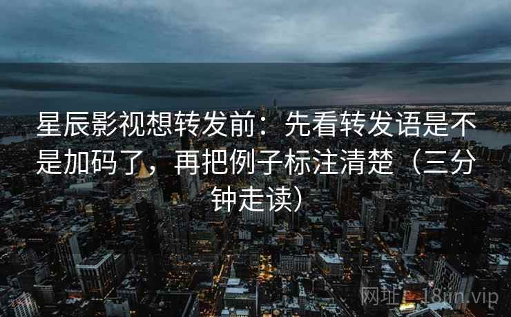 星辰影视想转发前：先看转发语是不是加码了，再把例子标注清楚（三分钟走读）