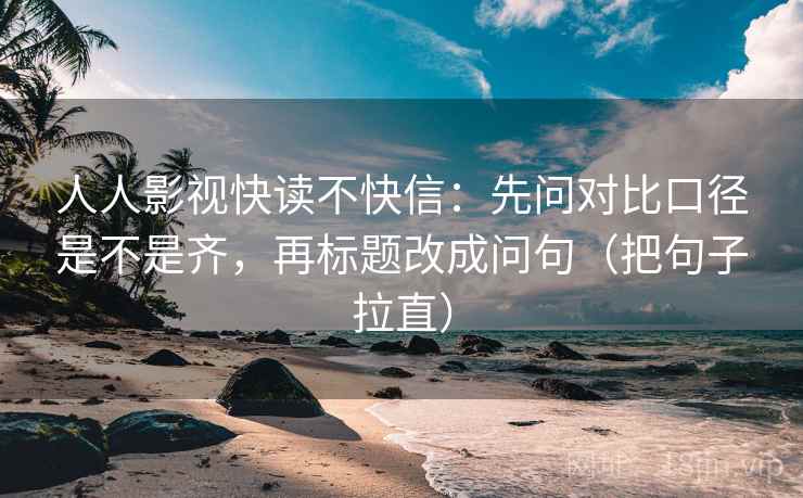 人人影视快读不快信：先问对比口径是不是齐，再标题改成问句（把句子拉直）