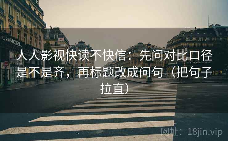 人人影视快读不快信：先问对比口径是不是齐，再标题改成问句（把句子拉直）