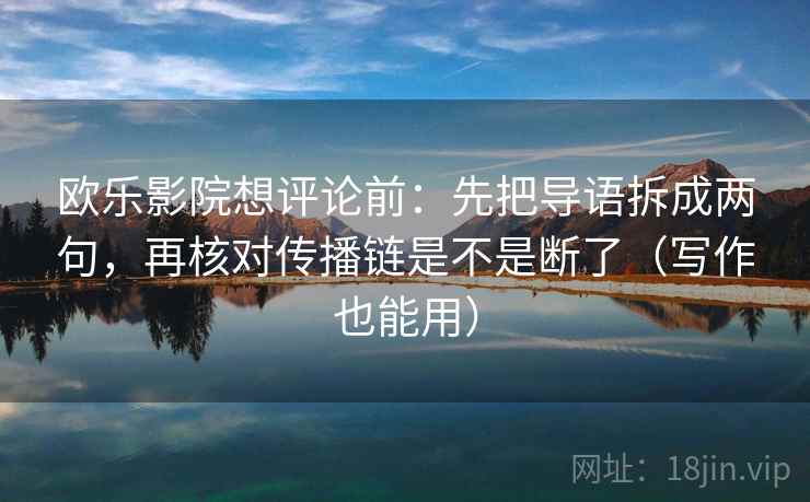 欧乐影院想评论前：先把导语拆成两句，再核对传播链是不是断了（写作也能用）