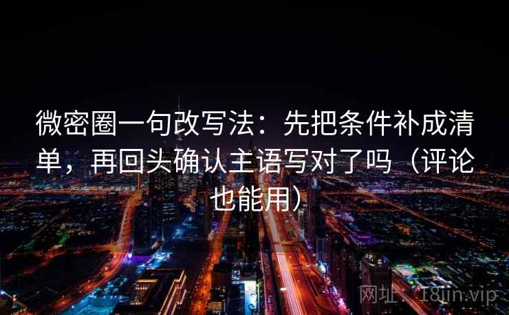 微密圈一句改写法:先把条件补成清单,再回头确认主语写对了吗(评论也能用) 微密圈一句改写法:先把条件补成清单,再回头确认主语写对了吗(评论也能用)