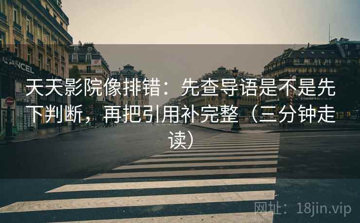 天天影院像排错：先查导语是不是先下判断，再把引用补完整（三分钟走读）