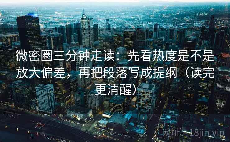 微密圈三分钟走读:先看热度是不是放大偏差,再把段落写成提纲(读完更清醒) 微密圈三分钟走读:先看热度是不是放大偏差,再把段落写成提纲(读完更清醒)