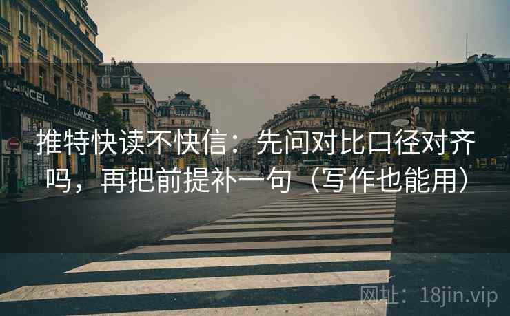 推特快读不快信:先问对比口径对齐吗,再把前提补一句(写作也能用) 推特快读不快信:先问对比口径对齐吗,再把前提补一句(写作也能用)