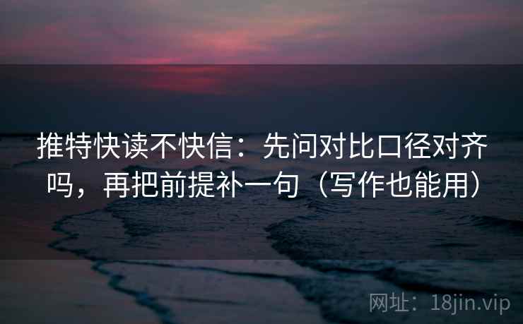 推特快读不快信:先问对比口径对齐吗,再把前提补一句(写作也能用) 推特快读不快信:先问对比口径对齐吗,再把前提补一句(写作也能用)